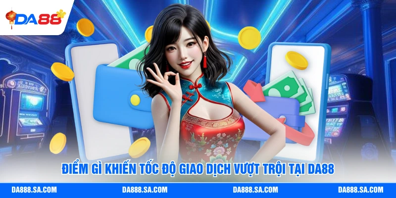 Điểm gì khiến tốc độ giao dịch vượt trội tại Da88