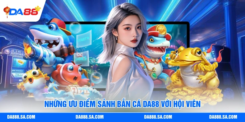 Những ưu điểm sảnh bắn cá Da88 với hội viên